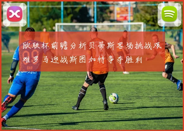 欧联杯前瞻分析贝蒂斯客场挑战艰难罗马迎战斯图加特争夺胜利