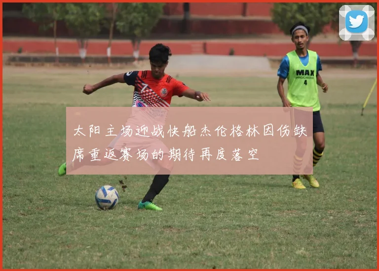 太阳主场迎战快船杰伦格林因伤缺席重返赛场的期待再度落空
