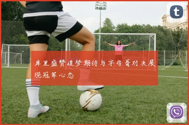 库里盛赞追梦期待与字母哥对决展现冠军心态