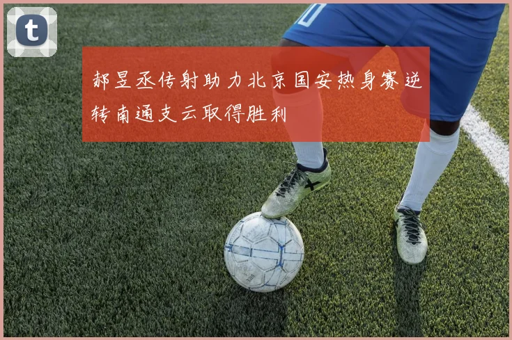 郝昱丞传射助力北京国安热身赛逆转南通支云取得胜利