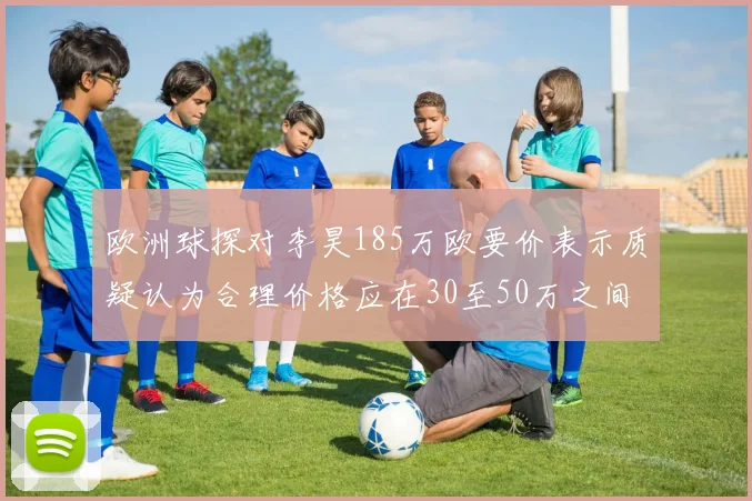 欧洲球探对李昊185万欧要价表示质疑认为合理价格应在30至50万之间