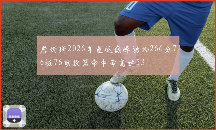 詹姆斯2026年重返巅峰场均266分76板76助投篮命中率高达53
