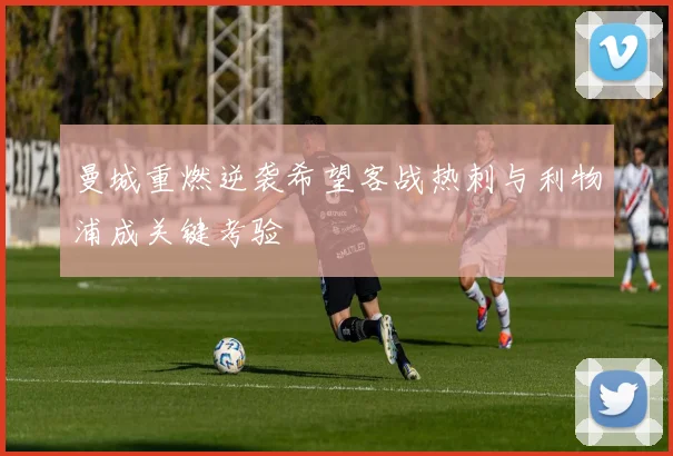 曼城重燃逆袭希望客战热刺与利物浦成关键考验