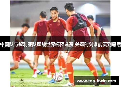 中国队与叙利亚队鏖战世界杯预选赛 关键时刻谁能笑到最后