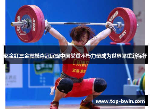 赵金红三金震撼夺冠展现中国举重不朽力量成为世界举重新标杆