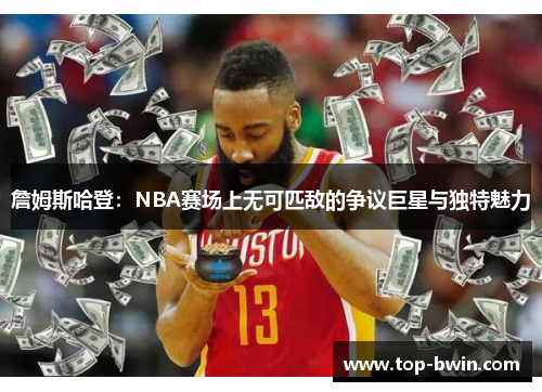 詹姆斯哈登：NBA赛场上无可匹敌的争议巨星与独特魅力