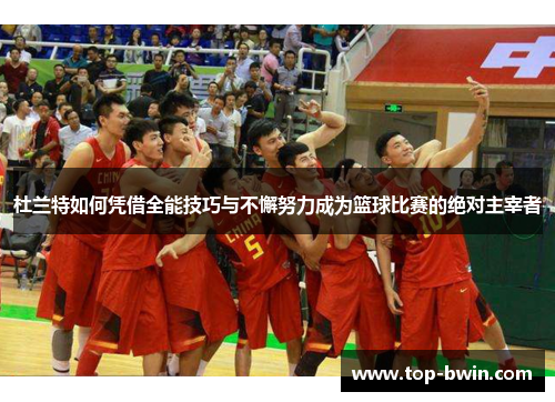 杜兰特如何凭借全能技巧与不懈努力成为篮球比赛的绝对主宰者