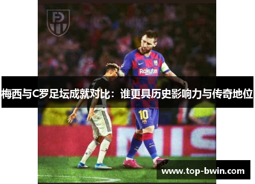 梅西与C罗足坛成就对比：谁更具历史影响力与传奇地位