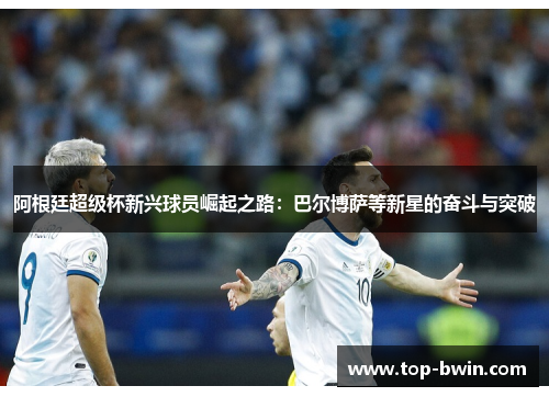 阿根廷超级杯新兴球员崛起之路：巴尔博萨等新星的奋斗与突破