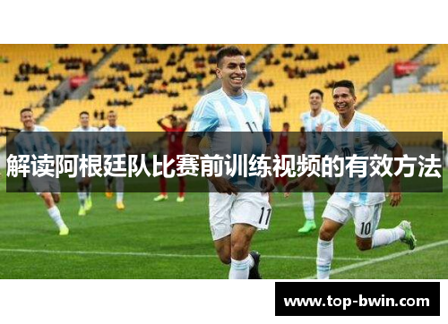 解读阿根廷队比赛前训练视频的有效方法