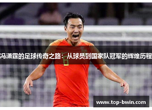 冯潇霆的足球传奇之路：从球员到国家队冠军的辉煌历程