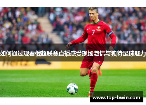 如何通过观看俄超联赛直播感受现场激情与独特足球魅力