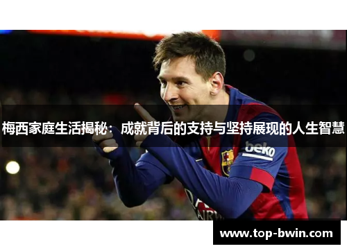 梅西家庭生活揭秘：成就背后的支持与坚持展现的人生智慧