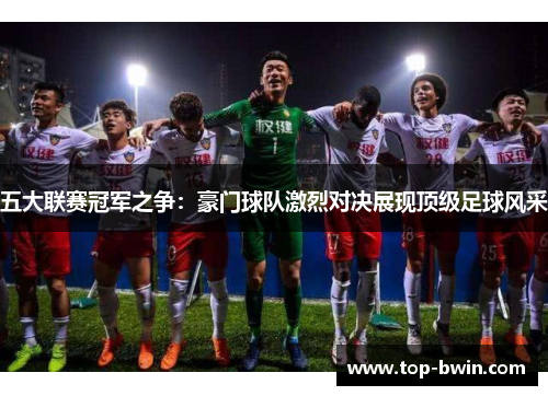 五大联赛冠军之争：豪门球队激烈对决展现顶级足球风采