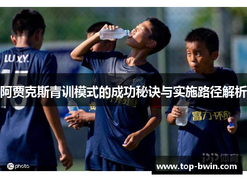 阿贾克斯青训模式的成功秘诀与实施路径解析