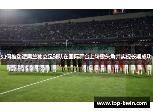 如何推动德黑兰独立足球队在国际舞台上崭露头角并实现长期成功