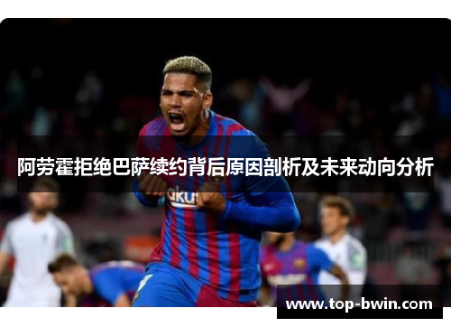 阿劳霍拒绝巴萨续约背后原因剖析及未来动向分析