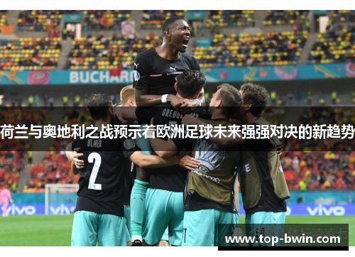 荷兰与奥地利之战预示着欧洲足球未来强强对决的新趋势