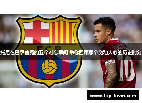 托尼在巴萨首秀的五个难忘瞬间 带你回顾那个激动人心的历史时刻