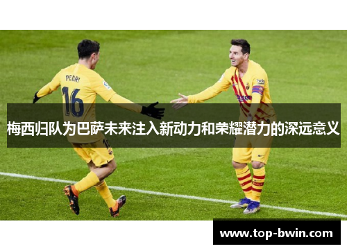 梅西归队为巴萨未来注入新动力和荣耀潜力的深远意义