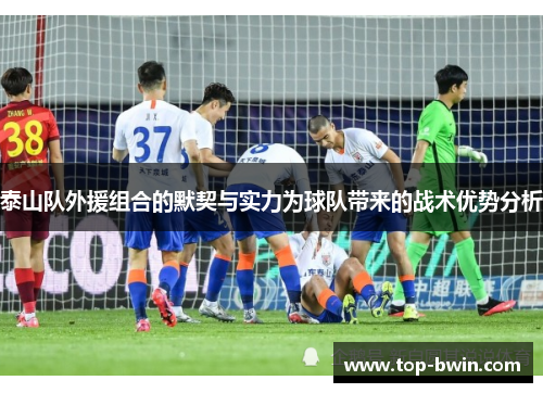 泰山队外援组合的默契与实力为球队带来的战术优势分析